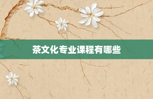 茶文化专业课程有哪些