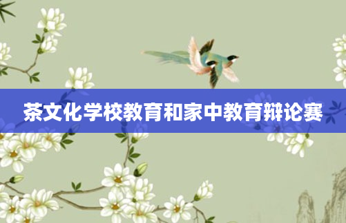 茶文化学校教育和家中教育辩论赛
