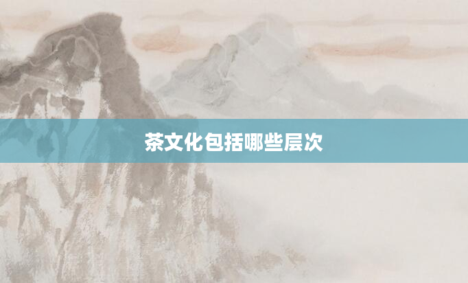 茶文化包括哪些层次