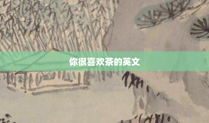 你很喜欢茶的英文