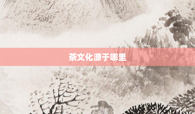 茶文化源于哪里