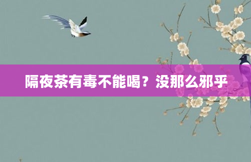 隔夜茶有毒不能喝？没那么邪乎