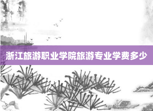 浙江旅游职业学院旅游专业学费多少