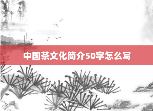 中国茶文化简介50字怎么写