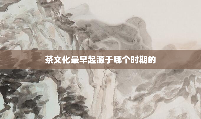 茶文化最早起源于哪个时期的