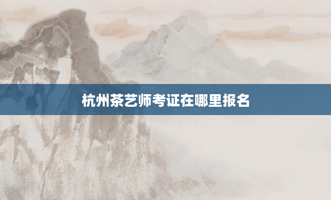 杭州茶艺师考证在哪里报名