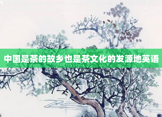 中国是茶的故乡也是茶文化的发源地英语
