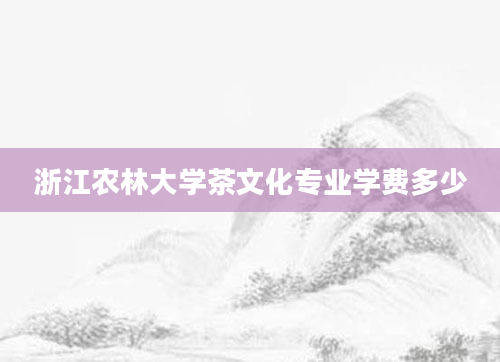 浙江农林大学茶文化专业学费多少