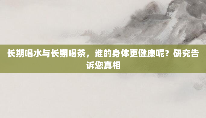 长期喝水与长期喝茶，谁的身体更健康呢？研究告诉您真相
