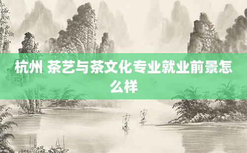 杭州 茶艺与茶文化专业就业前景怎么样