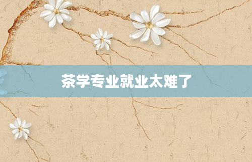 茶学专业就业太难了