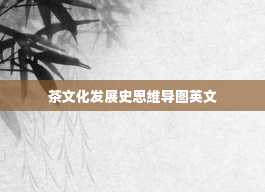 茶文化发展史思维导图英文