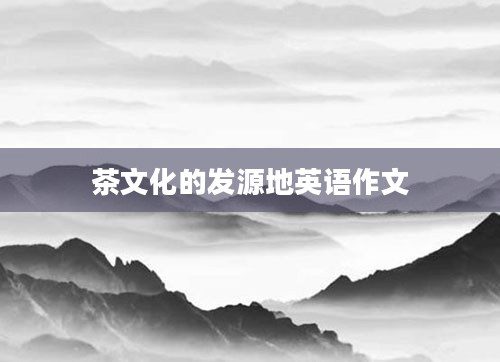 茶文化的发源地英语作文