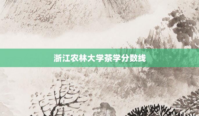 浙江农林大学茶学分数线