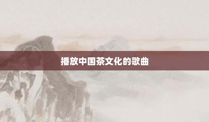 播放中国茶文化的歌曲