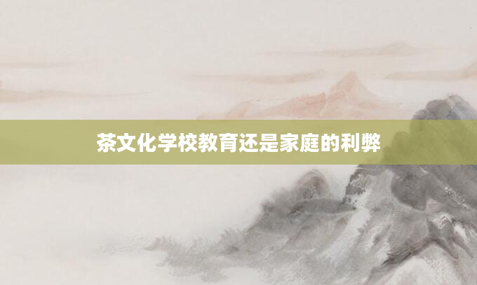 茶文化学校教育还是家庭的利弊