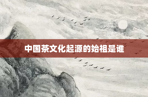 中国茶文化起源的始祖是谁