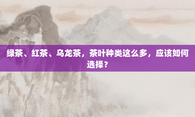 绿茶、红茶、乌龙茶，茶叶种类这么多，应该如何选择？