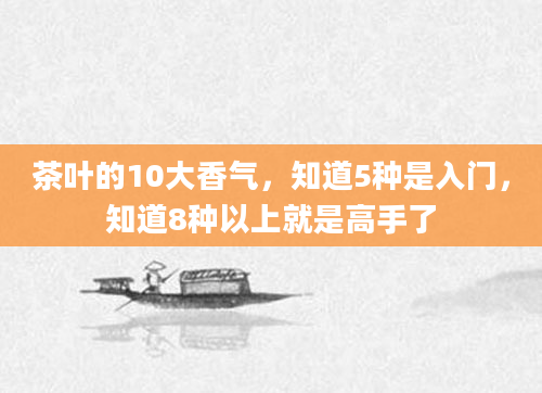 茶叶的10大香气，知道5种是入门，知道8种以上就是高手了