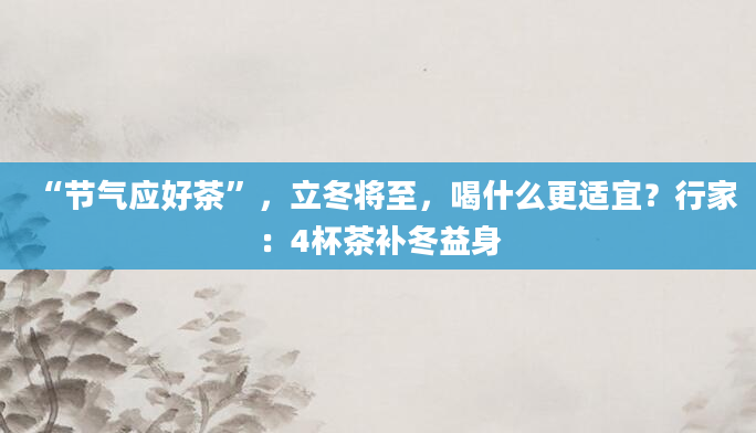 “节气应好茶”，立冬将至，喝什么更适宜？行家：4杯茶补冬益身