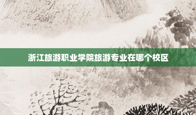 浙江旅游职业学院旅游专业在哪个校区