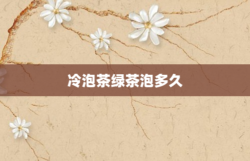 冷泡茶绿茶泡多久