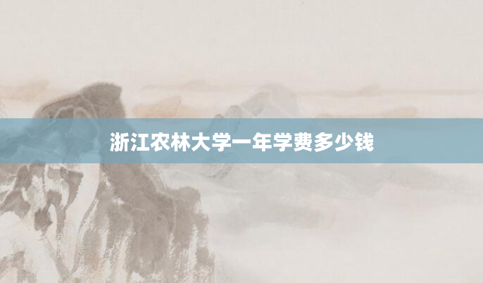 浙江农林大学一年学费多少钱