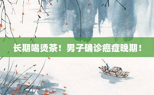 长期喝烫茶！男子确诊癌症晚期！