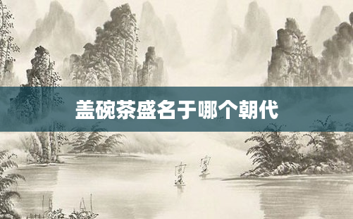 盖碗茶盛名于哪个朝代