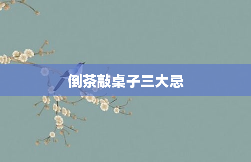 倒茶敲桌子三大忌