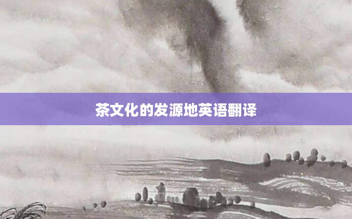 茶文化的发源地英语翻译