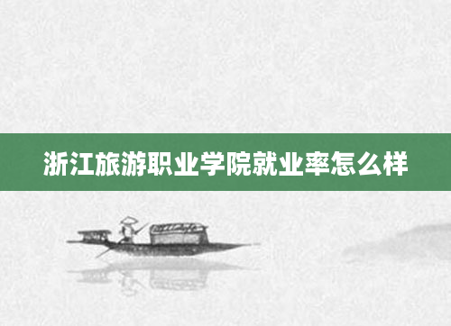 浙江旅游职业学院就业率怎么样