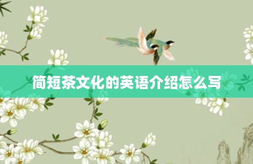 简短茶文化的英语介绍怎么写