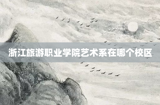 浙江旅游职业学院艺术系在哪个校区