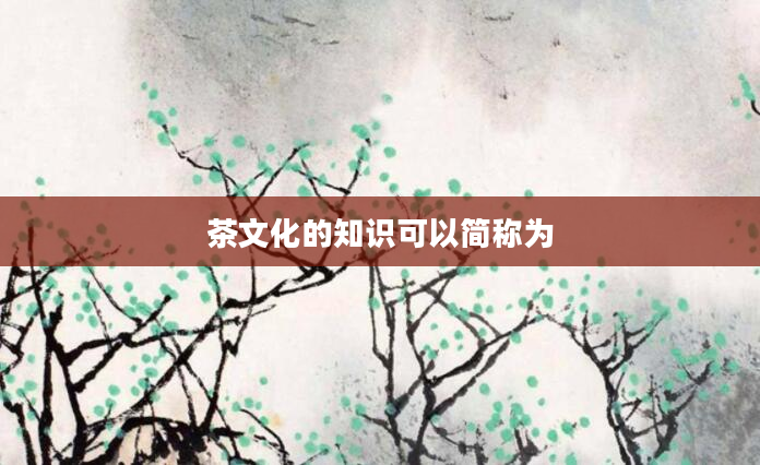 茶文化的知识可以简称为