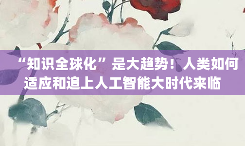 “知识全球化”是大趋势！人类如何适应和追上人工智能大时代来临