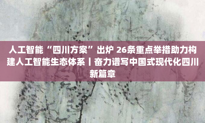 人工智能“四川方案”出炉 26条重点举措助力构建人工智能生态体系丨奋力谱写中国式现代化四川新篇章