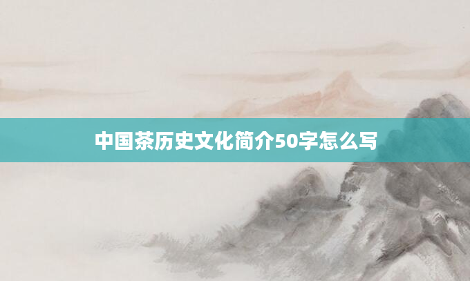 中国茶历史文化简介50字怎么写
