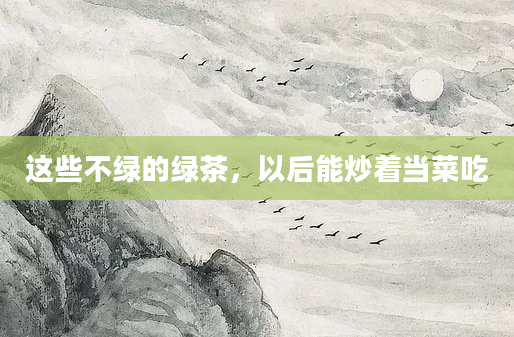这些不绿的绿茶，以后能炒着当菜吃