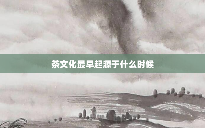 茶文化最早起源于什么时候