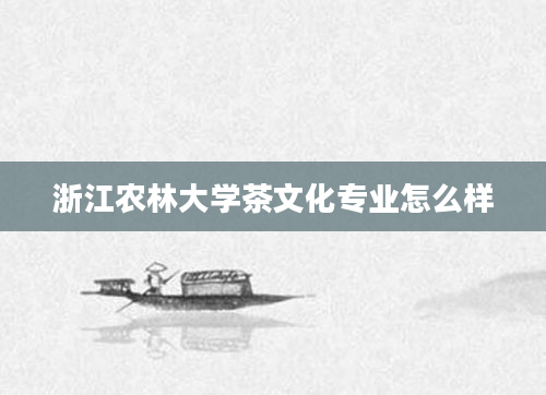 浙江农林大学茶文化专业怎么样
