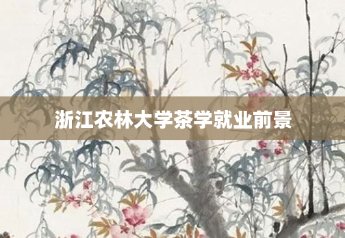 浙江农林大学茶学就业前景