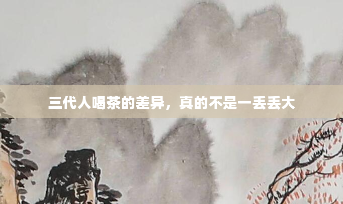 三代人喝茶的差异，真的不是一丢丢大