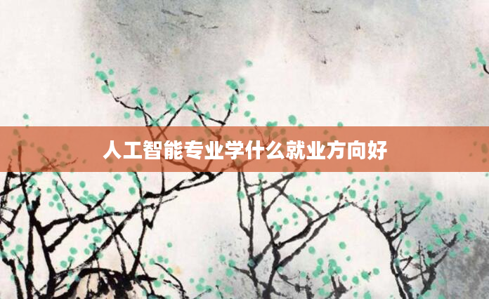 人工智能专业学什么就业方向好