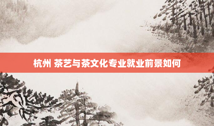 杭州 茶艺与茶文化专业就业前景如何