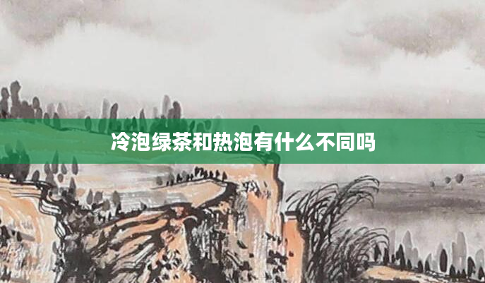 冷泡绿茶和热泡有什么不同吗