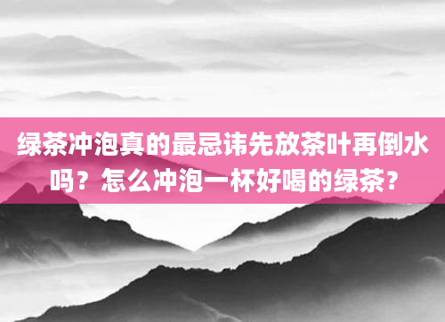 绿茶冲泡真的最忌讳先放茶叶再倒水吗？怎么冲泡一杯好喝的绿茶？