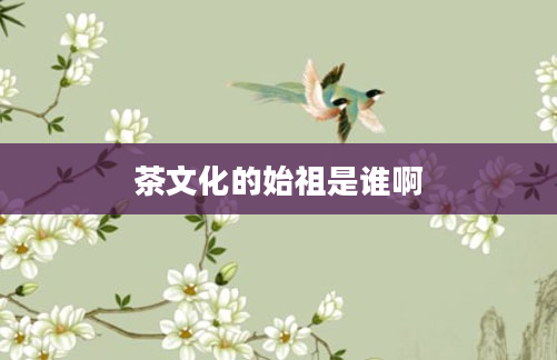 茶文化的始祖是谁啊