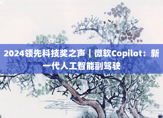 2024领先科技奖之声|微软Copilot:新一代人工智能副驾驶
