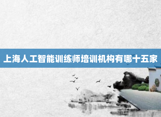 上海人工智能训练师培训机构有哪十五家